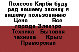 Полесос Кирби буду рад вашему звонку и вашему пользованию. › Цена ­ 45 000 - Все города Электро-Техника » Бытовая техника   . Крым,Приморский